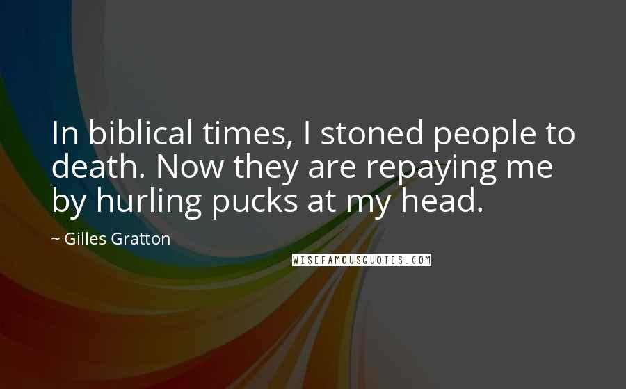 Gilles Gratton Quotes: In biblical times, I stoned people to death. Now they are repaying me by hurling pucks at my head.