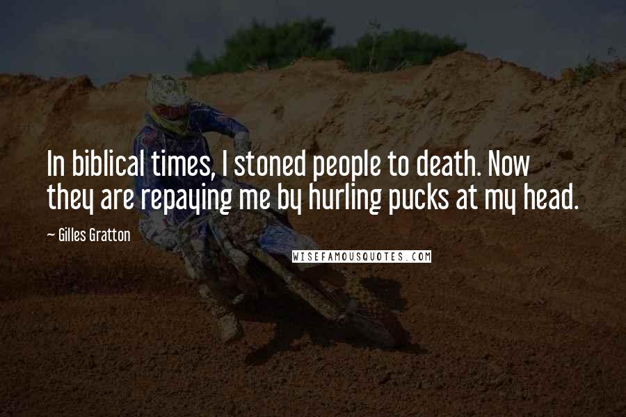 Gilles Gratton Quotes: In biblical times, I stoned people to death. Now they are repaying me by hurling pucks at my head.