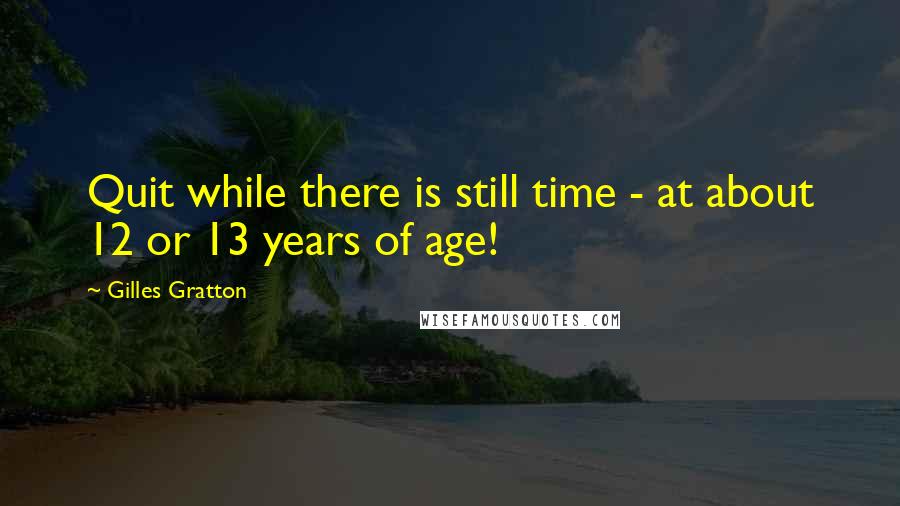 Gilles Gratton Quotes: Quit while there is still time - at about 12 or 13 years of age!