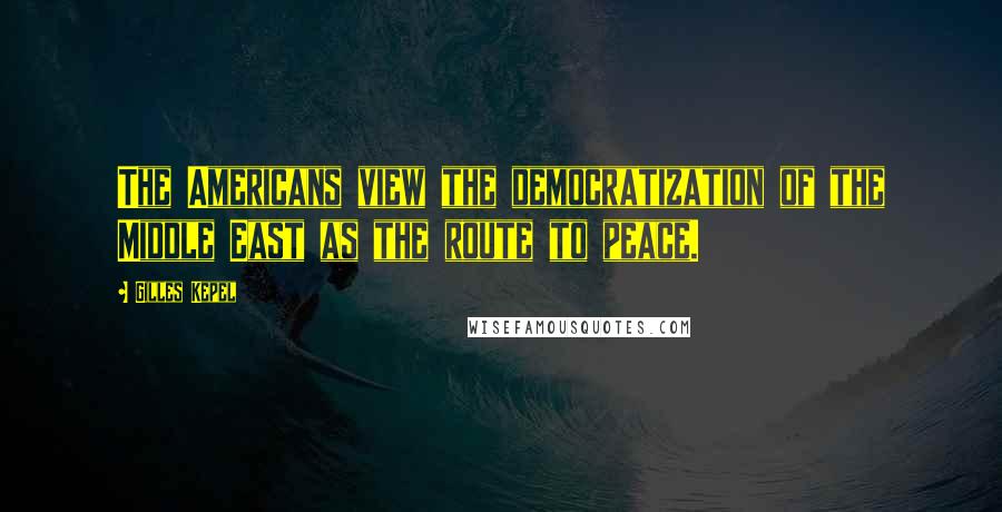 Gilles Kepel Quotes: The Americans view the democratization of the Middle East as the route to peace.