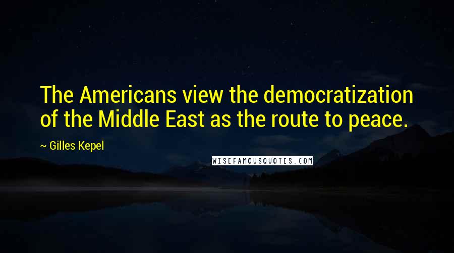 Gilles Kepel Quotes: The Americans view the democratization of the Middle East as the route to peace.