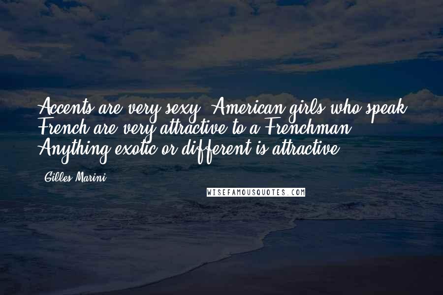 Gilles Marini Quotes: Accents are very sexy. American girls who speak French are very attractive to a Frenchman. Anything exotic or different is attractive.