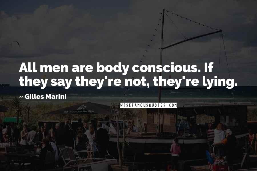 Gilles Marini Quotes: All men are body conscious. If they say they're not, they're lying.