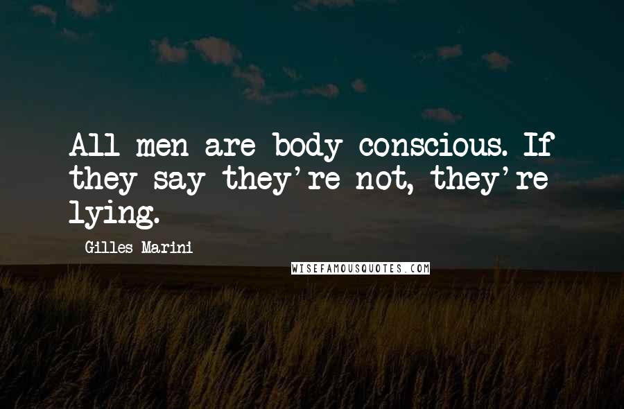 Gilles Marini Quotes: All men are body conscious. If they say they're not, they're lying.