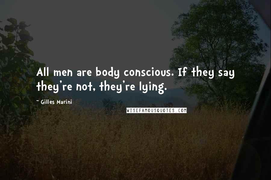 Gilles Marini Quotes: All men are body conscious. If they say they're not, they're lying.