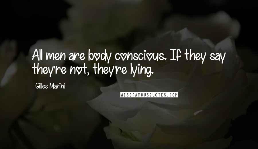 Gilles Marini Quotes: All men are body conscious. If they say they're not, they're lying.