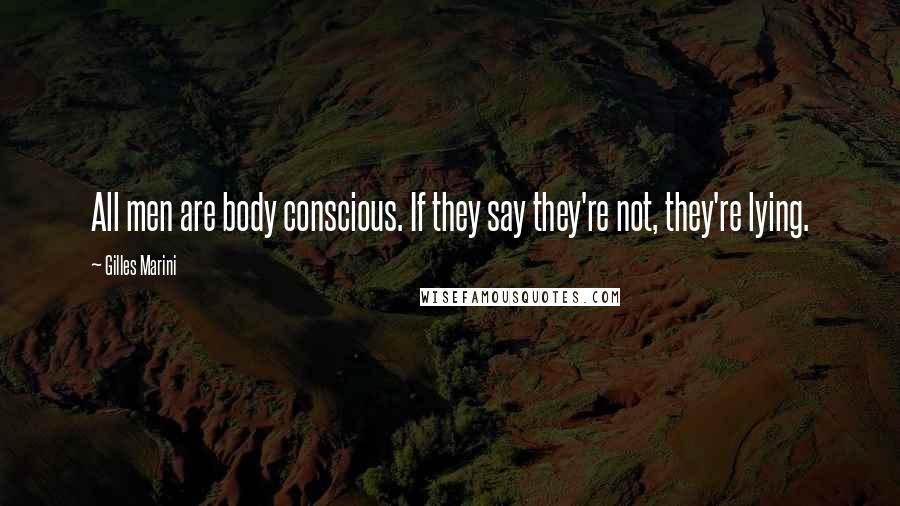 Gilles Marini Quotes: All men are body conscious. If they say they're not, they're lying.