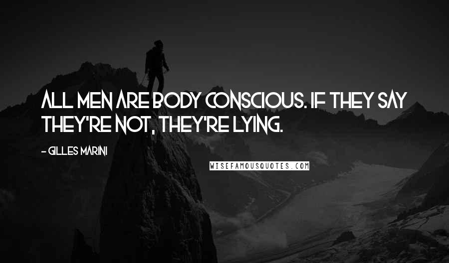 Gilles Marini Quotes: All men are body conscious. If they say they're not, they're lying.