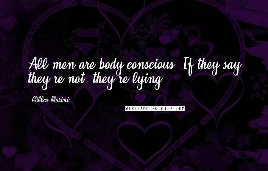 Gilles Marini Quotes: All men are body conscious. If they say they're not, they're lying.