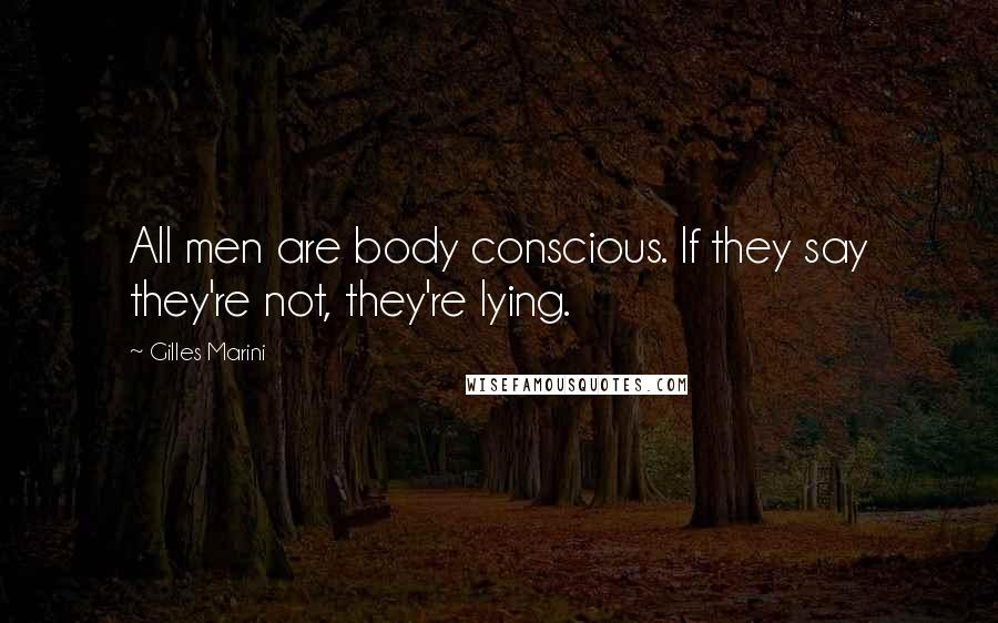 Gilles Marini Quotes: All men are body conscious. If they say they're not, they're lying.