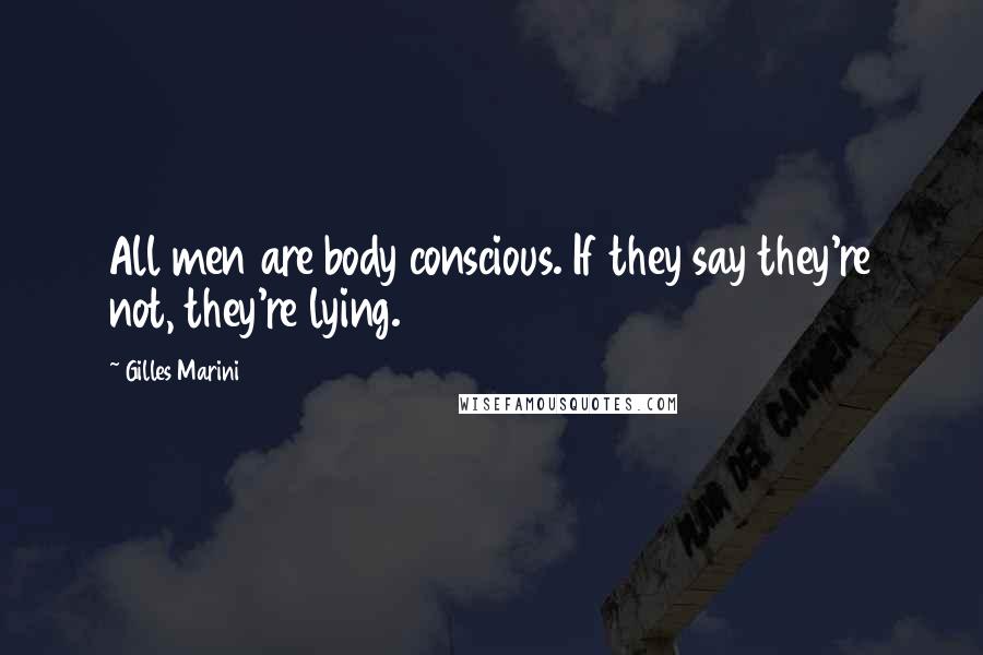 Gilles Marini Quotes: All men are body conscious. If they say they're not, they're lying.