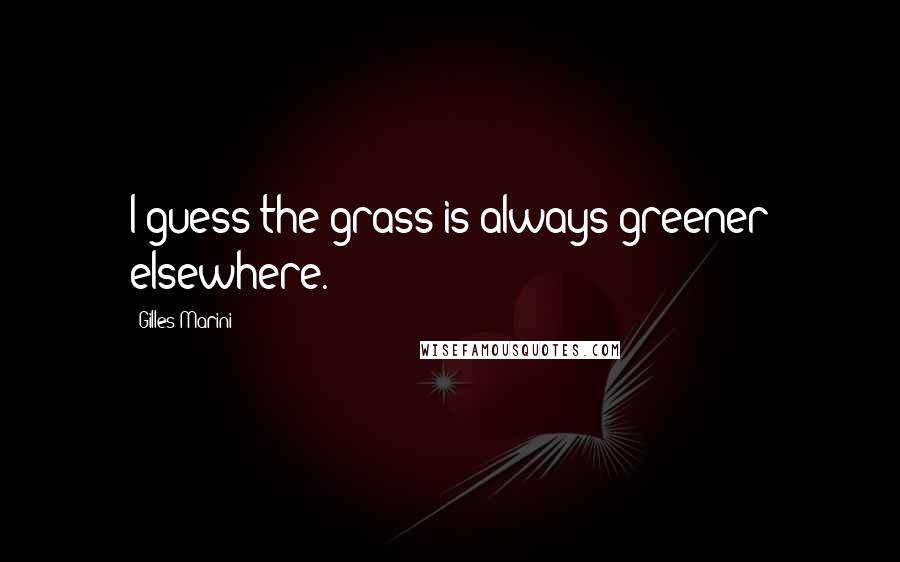 Gilles Marini Quotes: I guess the grass is always greener elsewhere.