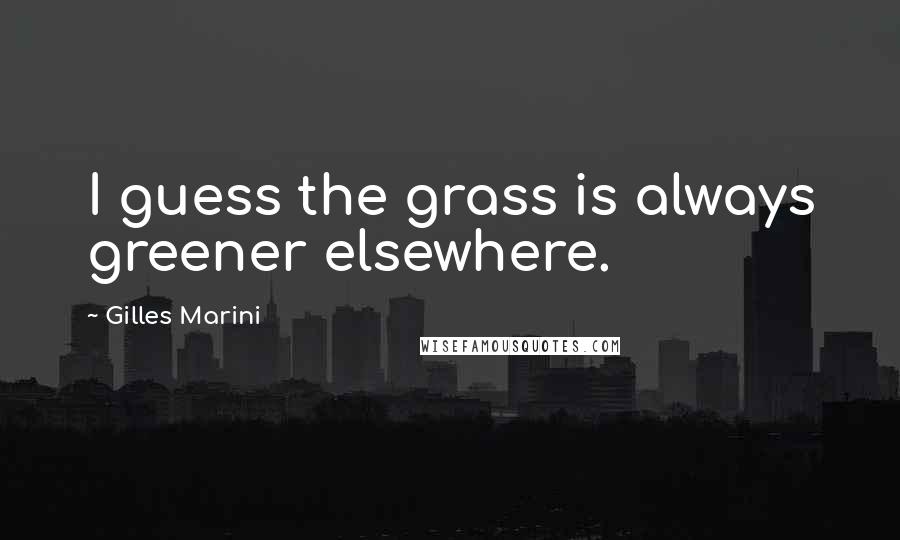 Gilles Marini Quotes: I guess the grass is always greener elsewhere.