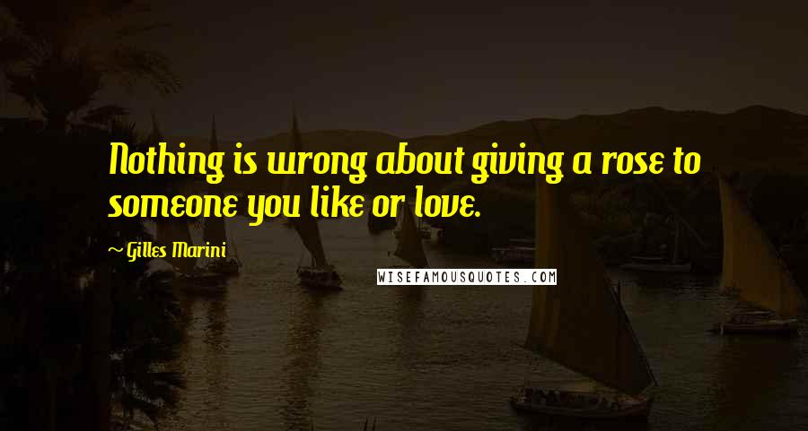 Gilles Marini Quotes: Nothing is wrong about giving a rose to someone you like or love.