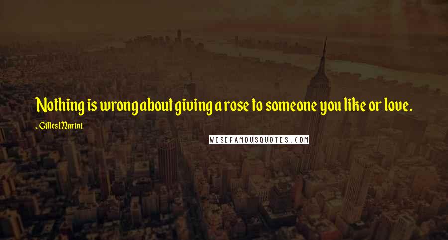 Gilles Marini Quotes: Nothing is wrong about giving a rose to someone you like or love.