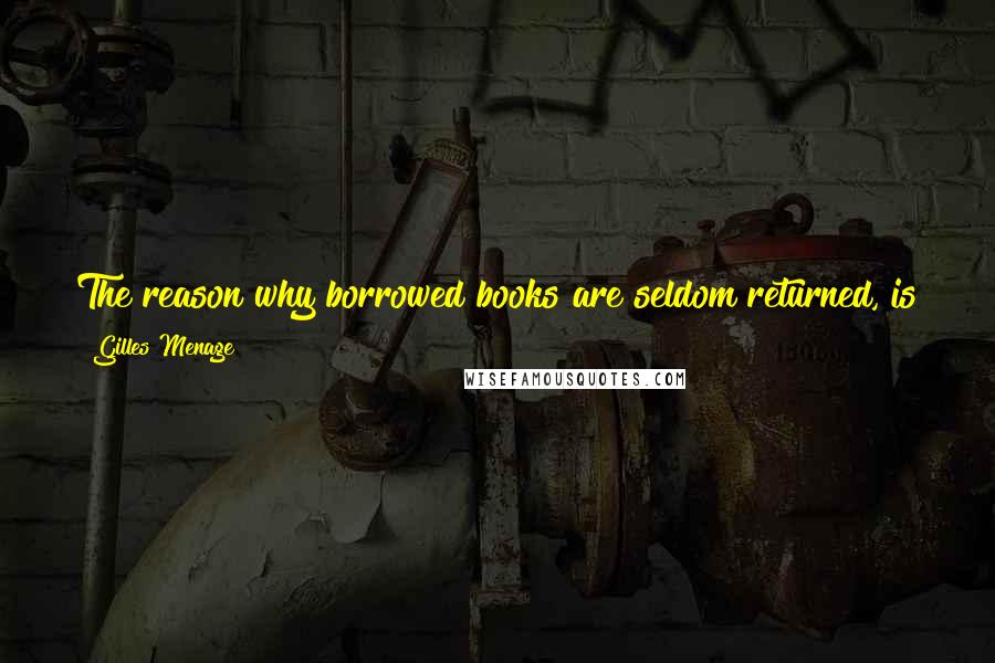 Gilles Menage Quotes: The reason why borrowed books are seldom returned, is that it is easier to retain books themselves than what is inside of them.