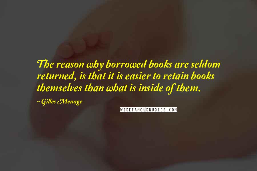 Gilles Menage Quotes: The reason why borrowed books are seldom returned, is that it is easier to retain books themselves than what is inside of them.