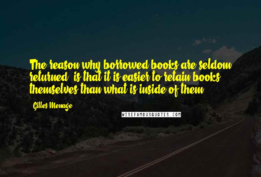 Gilles Menage Quotes: The reason why borrowed books are seldom returned, is that it is easier to retain books themselves than what is inside of them.