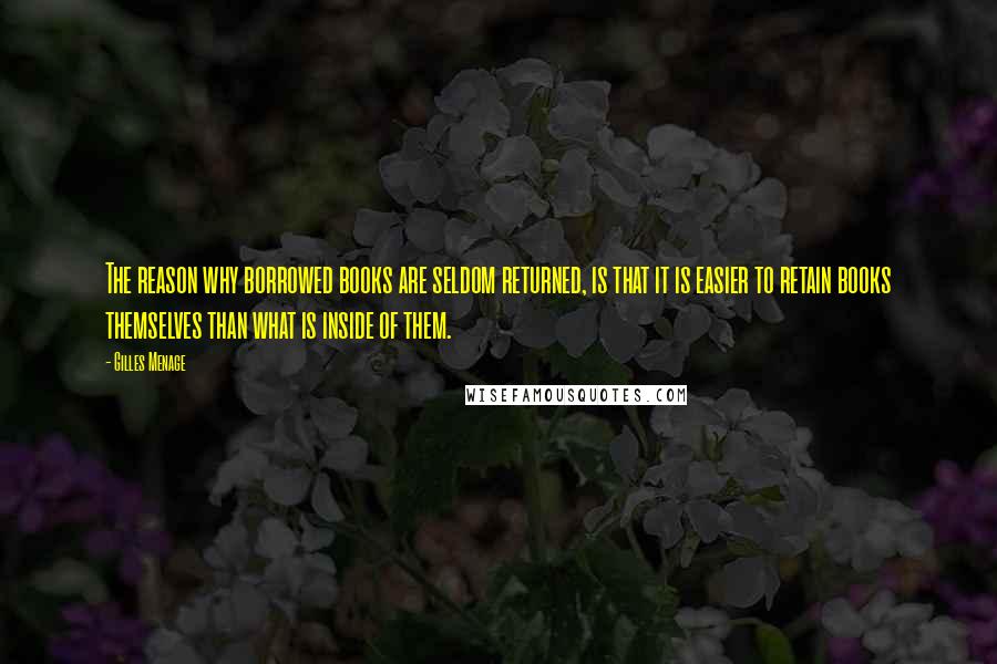 Gilles Menage Quotes: The reason why borrowed books are seldom returned, is that it is easier to retain books themselves than what is inside of them.