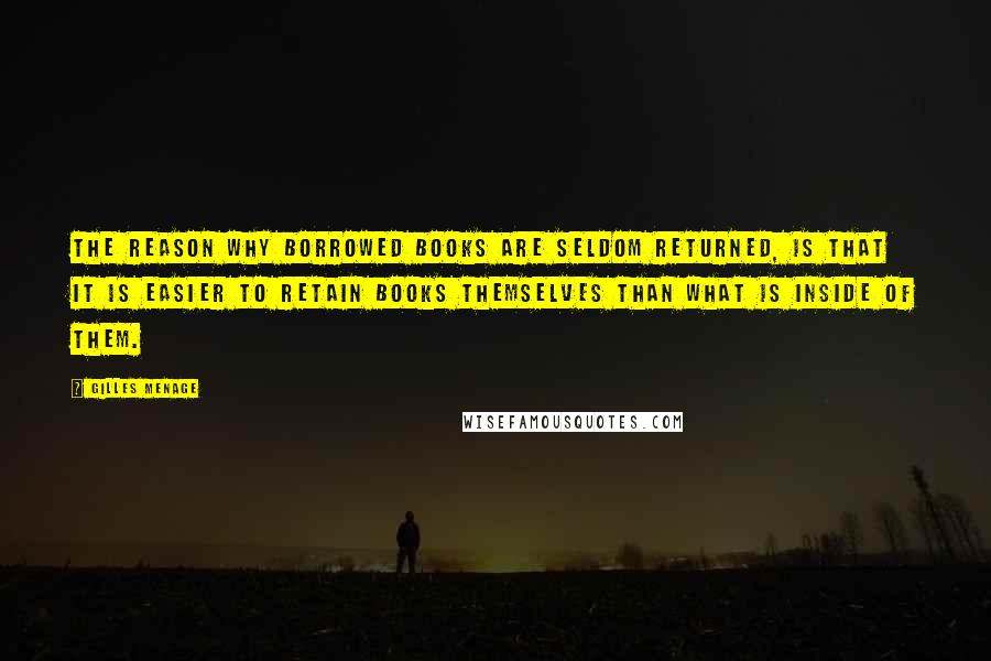 Gilles Menage Quotes: The reason why borrowed books are seldom returned, is that it is easier to retain books themselves than what is inside of them.