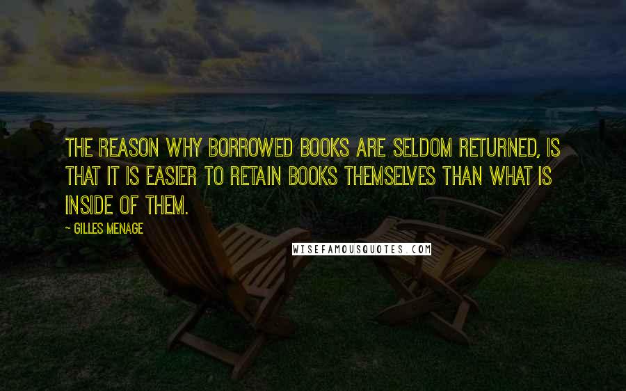 Gilles Menage Quotes: The reason why borrowed books are seldom returned, is that it is easier to retain books themselves than what is inside of them.