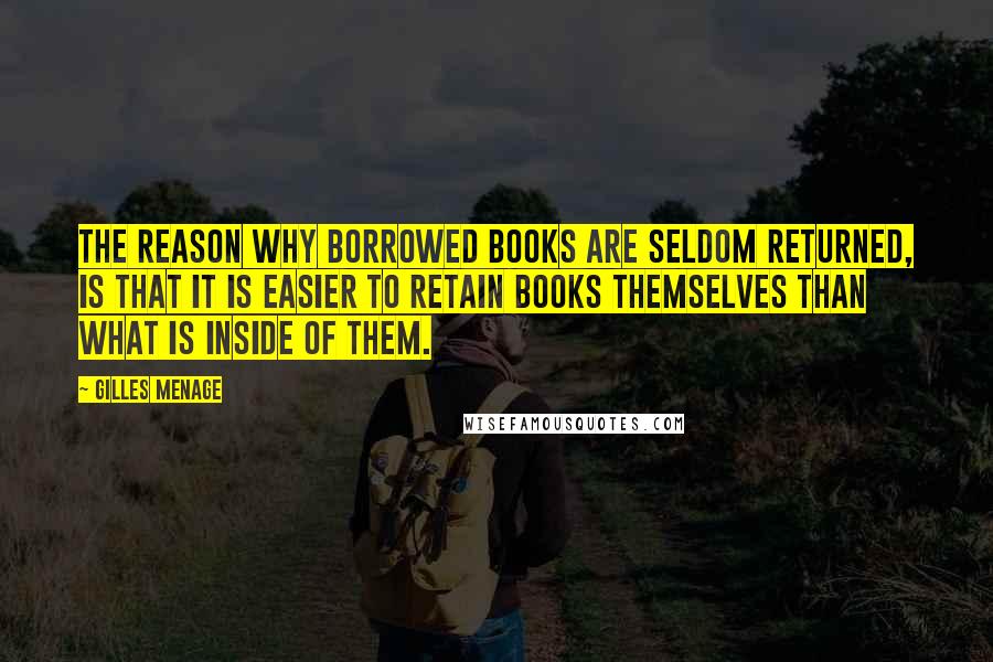 Gilles Menage Quotes: The reason why borrowed books are seldom returned, is that it is easier to retain books themselves than what is inside of them.