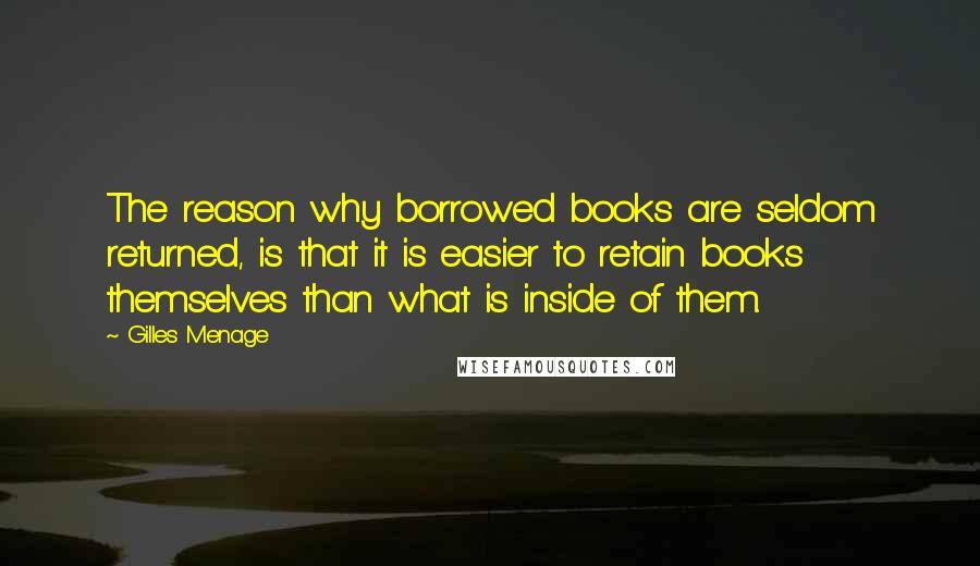 Gilles Menage Quotes: The reason why borrowed books are seldom returned, is that it is easier to retain books themselves than what is inside of them.