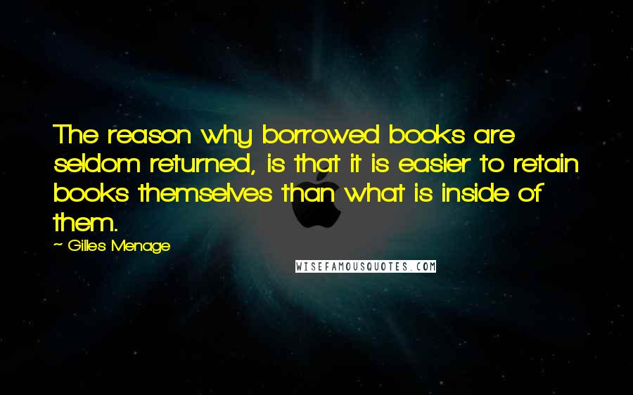 Gilles Menage Quotes: The reason why borrowed books are seldom returned, is that it is easier to retain books themselves than what is inside of them.