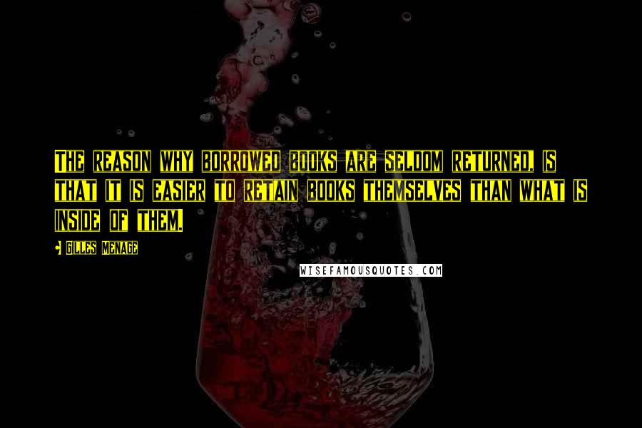 Gilles Menage Quotes: The reason why borrowed books are seldom returned, is that it is easier to retain books themselves than what is inside of them.