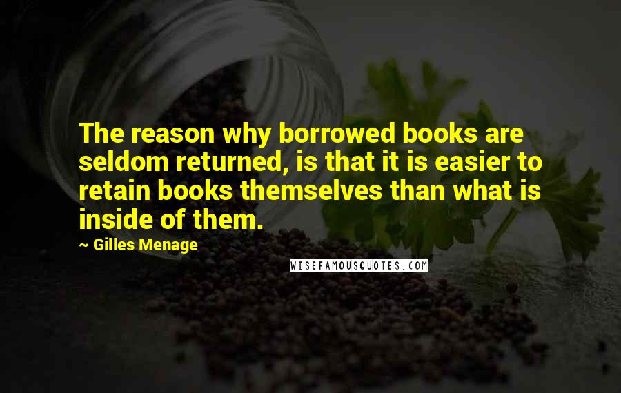Gilles Menage Quotes: The reason why borrowed books are seldom returned, is that it is easier to retain books themselves than what is inside of them.