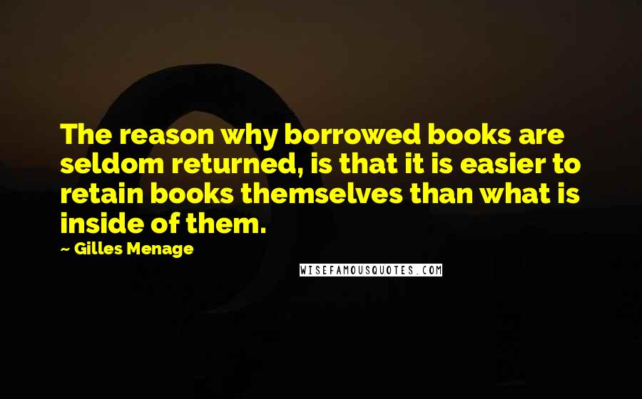 Gilles Menage Quotes: The reason why borrowed books are seldom returned, is that it is easier to retain books themselves than what is inside of them.