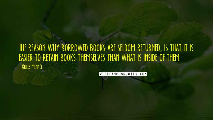 Gilles Menage Quotes: The reason why borrowed books are seldom returned, is that it is easier to retain books themselves than what is inside of them.