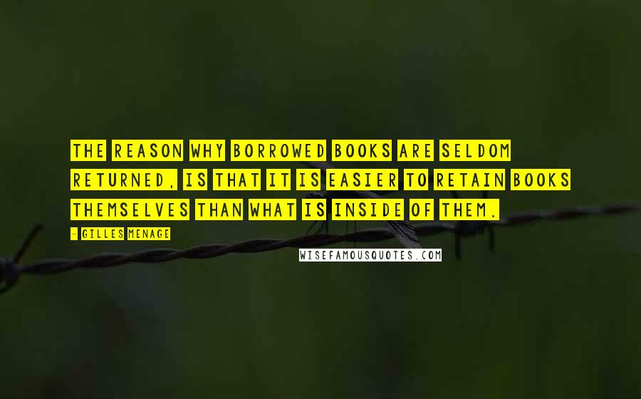 Gilles Menage Quotes: The reason why borrowed books are seldom returned, is that it is easier to retain books themselves than what is inside of them.