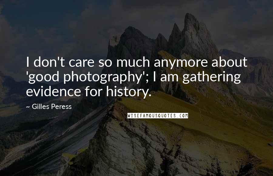Gilles Peress Quotes: I don't care so much anymore about 'good photography'; I am gathering evidence for history.