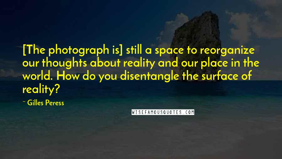 Gilles Peress Quotes: [The photograph is] still a space to reorganize our thoughts about reality and our place in the world. How do you disentangle the surface of reality?