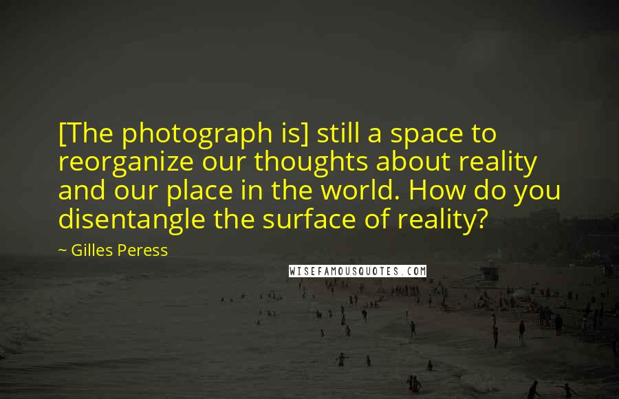 Gilles Peress Quotes: [The photograph is] still a space to reorganize our thoughts about reality and our place in the world. How do you disentangle the surface of reality?