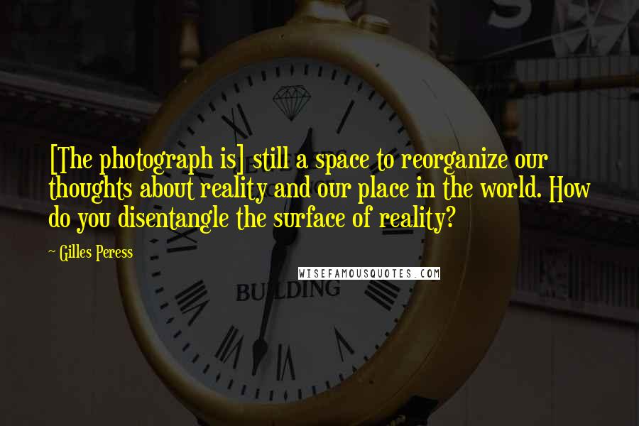 Gilles Peress Quotes: [The photograph is] still a space to reorganize our thoughts about reality and our place in the world. How do you disentangle the surface of reality?