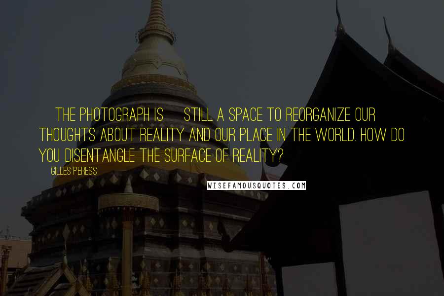 Gilles Peress Quotes: [The photograph is] still a space to reorganize our thoughts about reality and our place in the world. How do you disentangle the surface of reality?