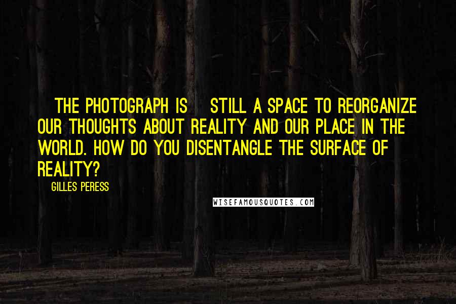 Gilles Peress Quotes: [The photograph is] still a space to reorganize our thoughts about reality and our place in the world. How do you disentangle the surface of reality?