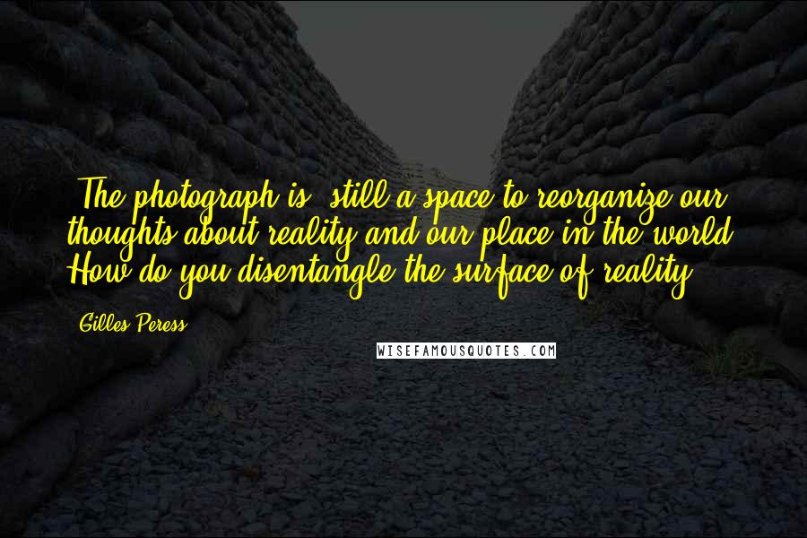 Gilles Peress Quotes: [The photograph is] still a space to reorganize our thoughts about reality and our place in the world. How do you disentangle the surface of reality?