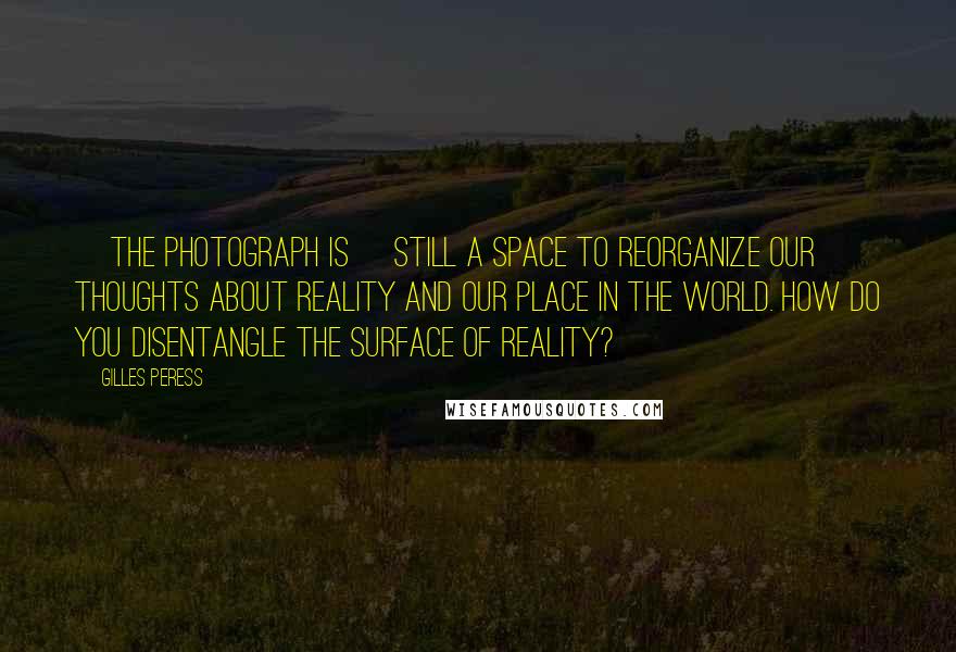 Gilles Peress Quotes: [The photograph is] still a space to reorganize our thoughts about reality and our place in the world. How do you disentangle the surface of reality?
