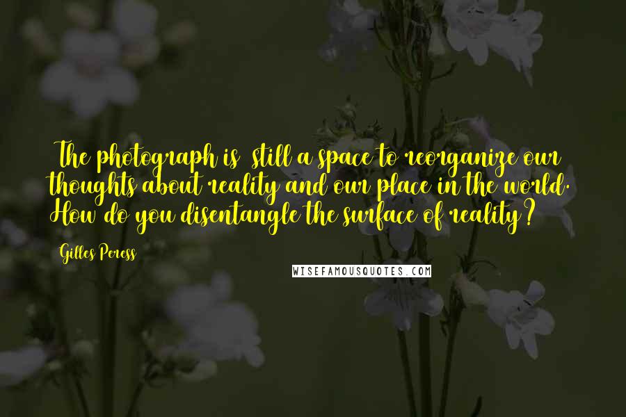 Gilles Peress Quotes: [The photograph is] still a space to reorganize our thoughts about reality and our place in the world. How do you disentangle the surface of reality?