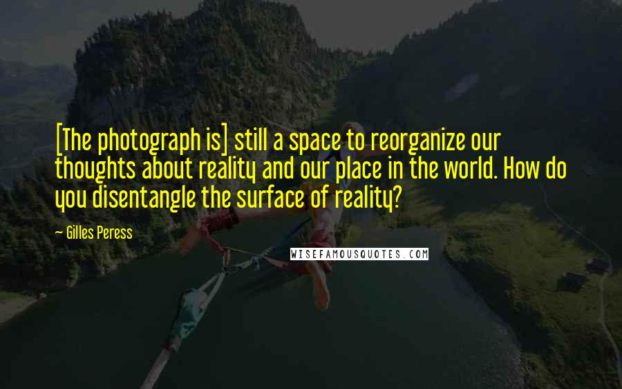 Gilles Peress Quotes: [The photograph is] still a space to reorganize our thoughts about reality and our place in the world. How do you disentangle the surface of reality?