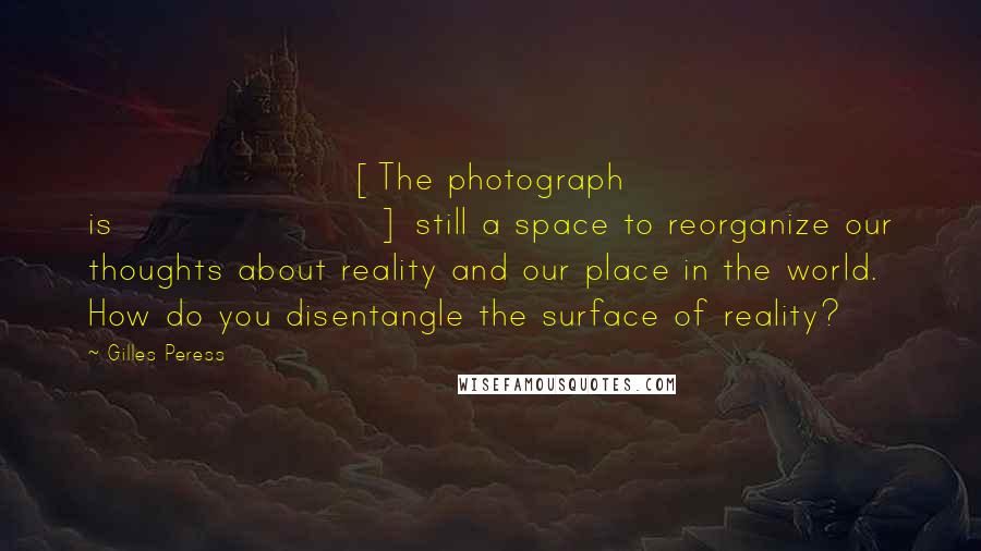 Gilles Peress Quotes: [The photograph is] still a space to reorganize our thoughts about reality and our place in the world. How do you disentangle the surface of reality?