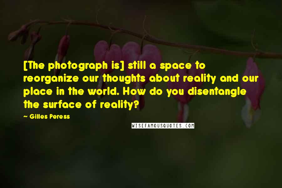 Gilles Peress Quotes: [The photograph is] still a space to reorganize our thoughts about reality and our place in the world. How do you disentangle the surface of reality?