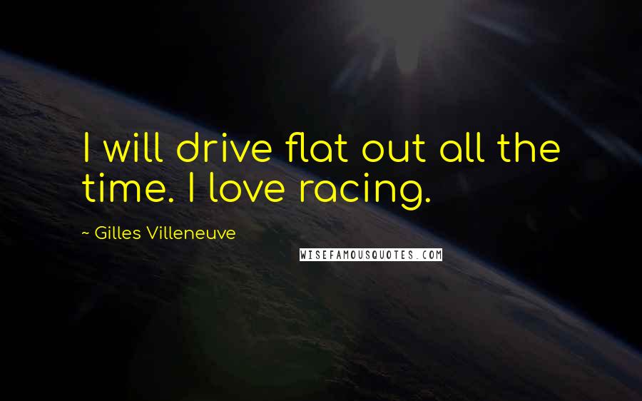 Gilles Villeneuve Quotes: I will drive flat out all the time. I love racing.