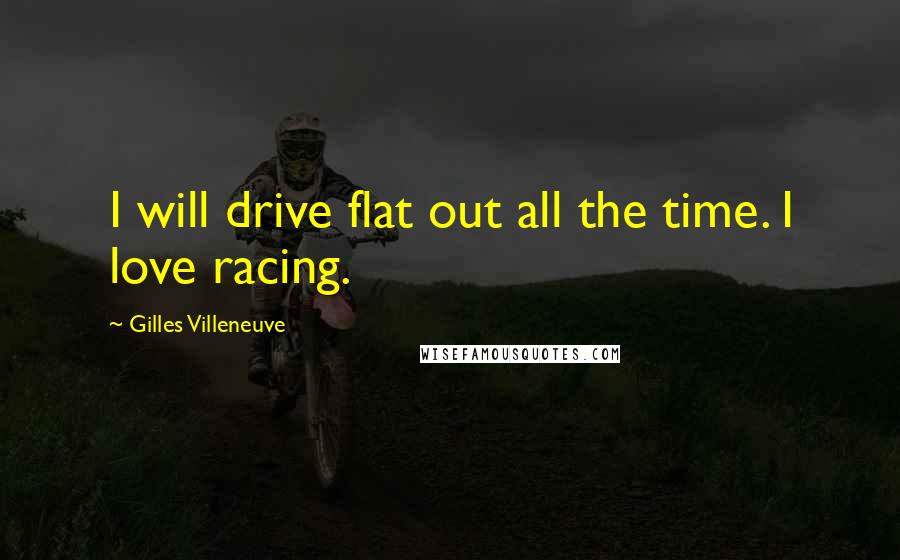 Gilles Villeneuve Quotes: I will drive flat out all the time. I love racing.