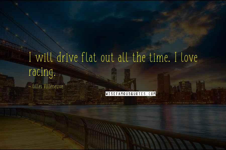 Gilles Villeneuve Quotes: I will drive flat out all the time. I love racing.