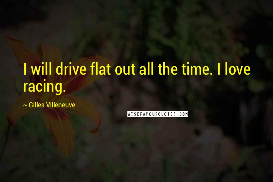 Gilles Villeneuve Quotes: I will drive flat out all the time. I love racing.
