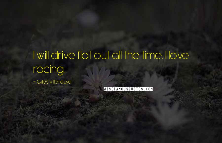 Gilles Villeneuve Quotes: I will drive flat out all the time. I love racing.